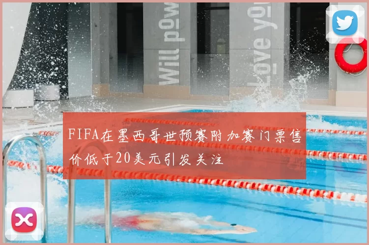 FIFA在墨西哥世预赛附加赛门票售价低于20美元引发关注