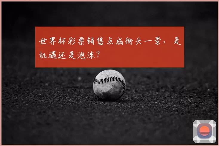 世界杯彩票销售点成街头一景,是机遇还是泡沫?