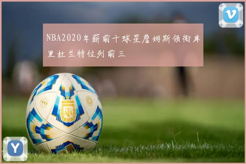 NBA2020年薪前十球星詹姆斯领衔库里杜兰特位列前三