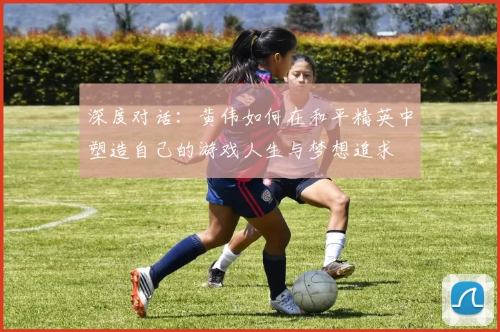 深度对话:黄伟如何在和平精英中塑造自己的游戏人生与梦想追求