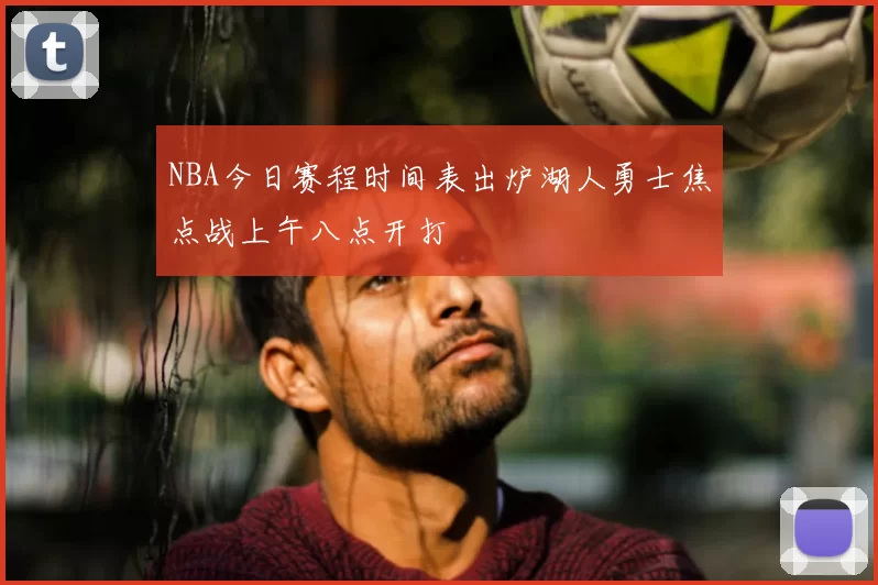 NBA今日赛程时间表出炉湖人勇士焦点战上午八点开打