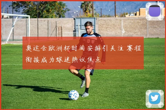 奥运会欧洲杯时间安排引关注 赛程衔接成为球迷热议焦点