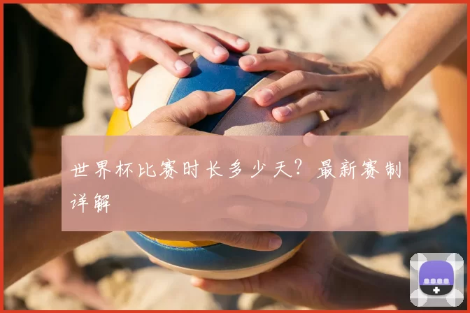 世界杯比赛时长多少天?最新赛制详解