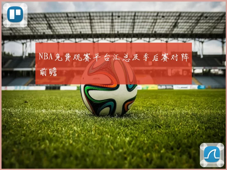 NBA免费观赛平台汇总及季后赛对阵前瞻