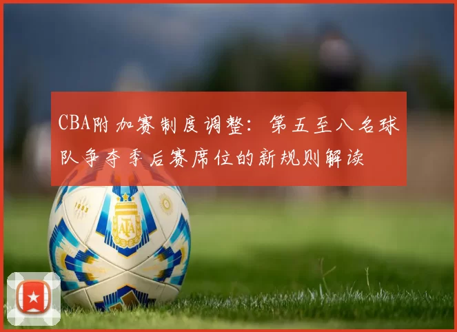 CBA附加赛制度调整：第五至八名球队争夺季后赛席位的新规则解读