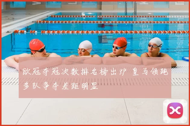 欧冠夺冠次数排名榜出炉 皇马领跑多队争夺差距明显