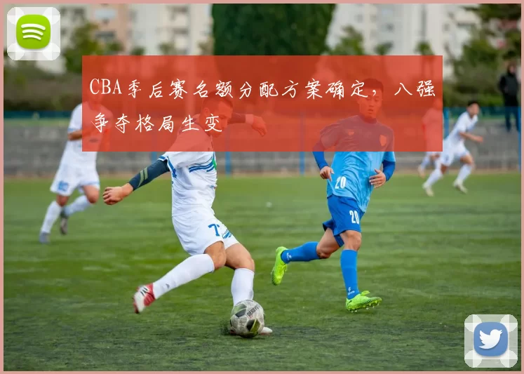 CBA季后赛名额分配方案确定,八强争夺格局生变