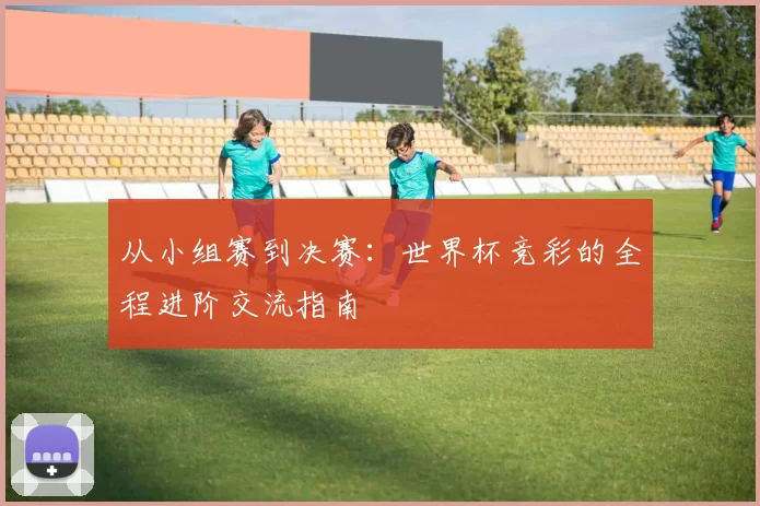 从小组赛到决赛:世界杯竞彩的全程进阶交流指南
