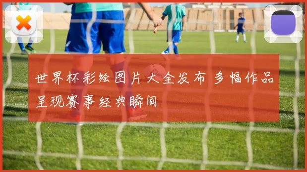 世界杯彩绘图片大全发布 多幅作品呈现赛事经典瞬间