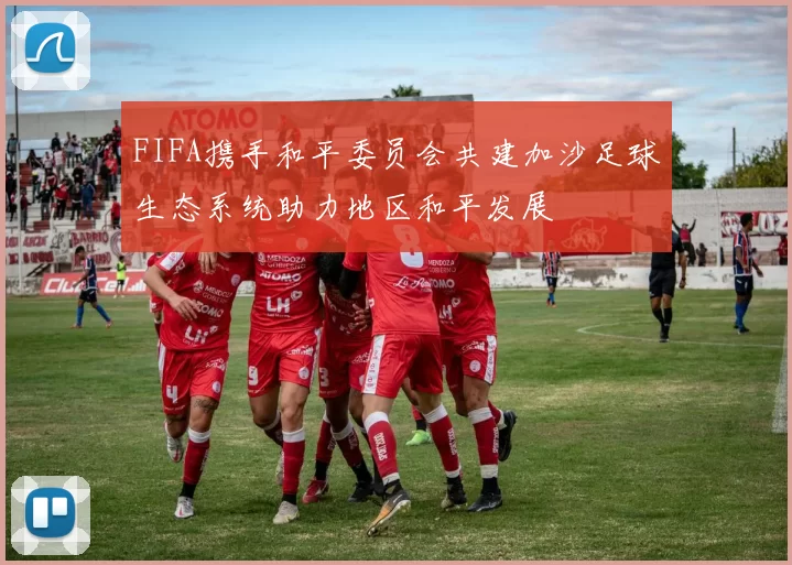 FIFA携手和平委员会共建加沙足球生态系统助力地区和平发展