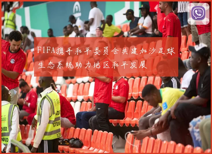 FIFA携手和平委员会共建加沙足球生态系统助力地区和平发展