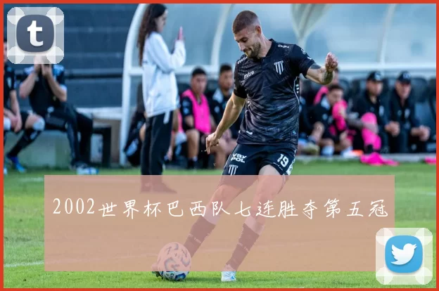 2002世界杯巴西队七连胜夺第五冠