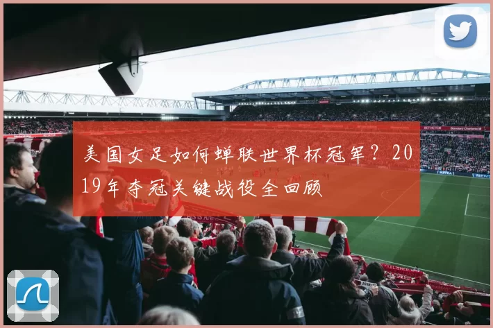 美国女足如何蝉联世界杯冠军？2019年夺冠关键战役全回顾