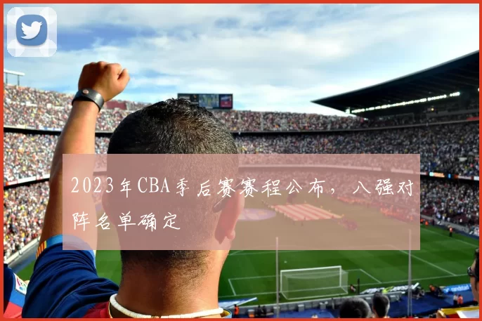 2023年CBA季后赛赛程公布,八强对阵名单确定