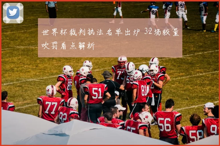 世界杯裁判执法名单出炉 32场较量吹罚看点解析