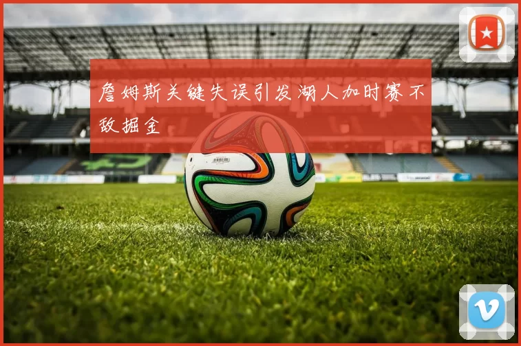 詹姆斯关键失误引发湖人加时赛不敌掘金