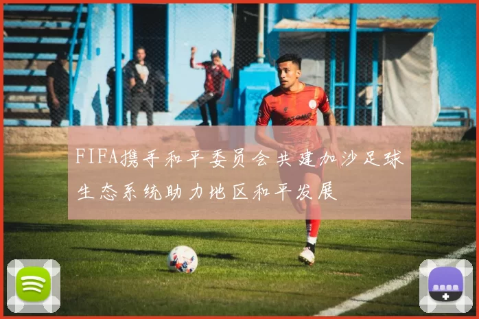 FIFA携手和平委员会共建加沙足球生态系统助力地区和平发展