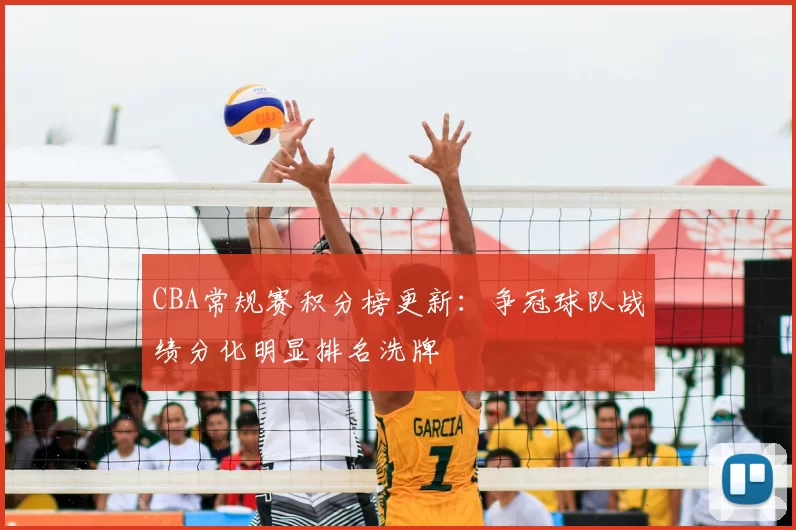 CBA常规赛积分榜更新：争冠球队战绩分化明显排名洗牌