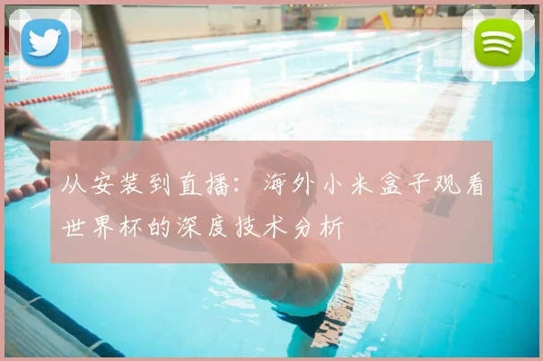 从安装到直播:海外小米盒子观看世界杯的深度技术分析