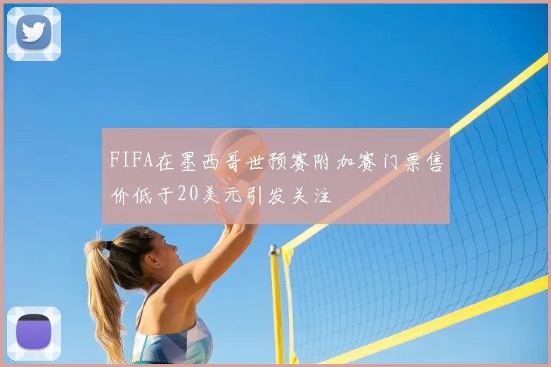 FIFA在墨西哥世预赛附加赛门票售价低于20美元引发关注