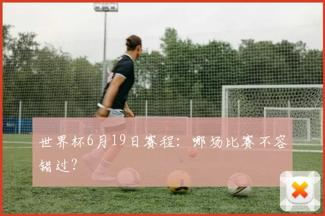 世界杯6月19日赛程:哪场比赛不容错过?