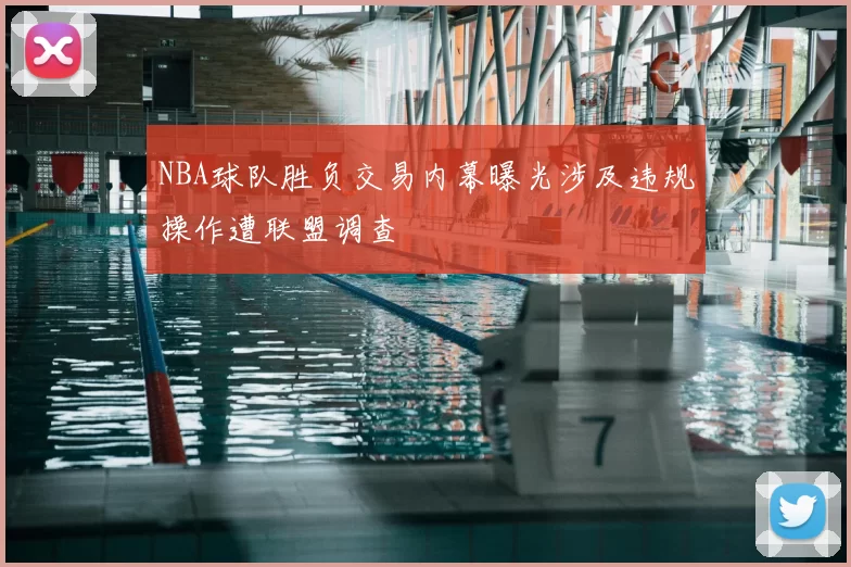 NBA球队胜负交易内幕曝光涉及违规操作遭联盟调查