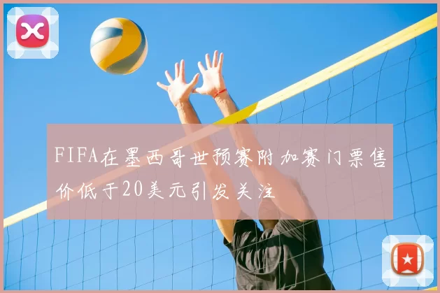 FIFA在墨西哥世预赛附加赛门票售价低于20美元引发关注