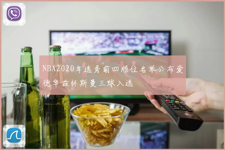 NBA2020年选秀前四顺位名单公布爱德华兹怀斯曼三球入选