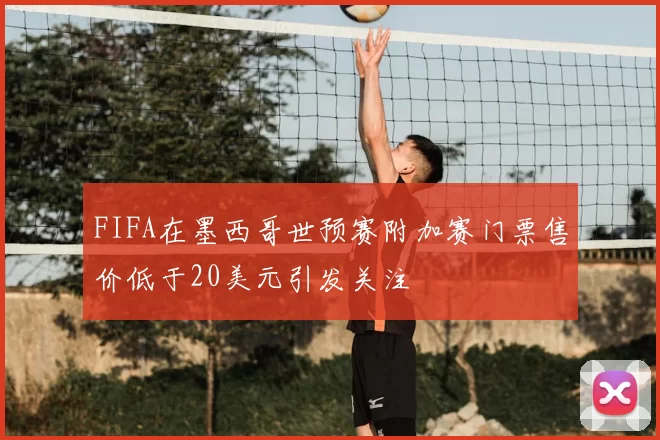 FIFA在墨西哥世预赛附加赛门票售价低于20美元引发关注