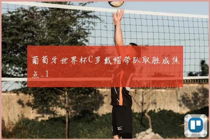 葡萄牙世界杯C罗戴帽带队取胜成焦点_1