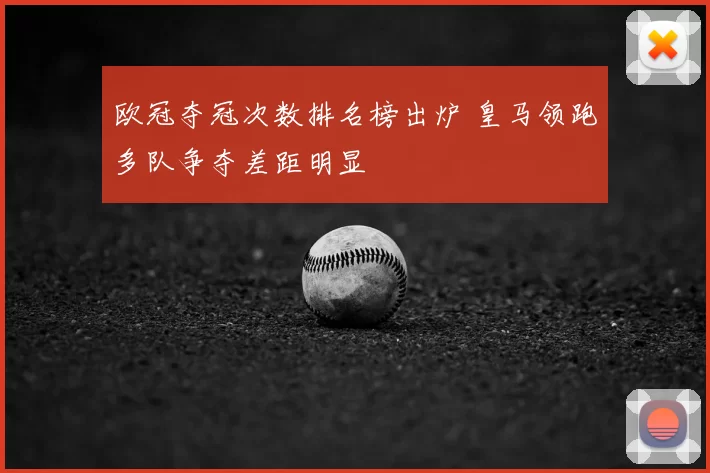 欧冠夺冠次数排名榜出炉 皇马领跑多队争夺差距明显